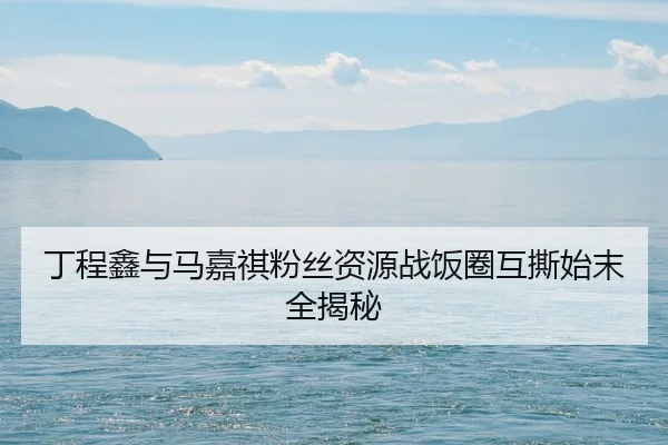 丁程鑫与马嘉祺粉丝资源战饭圈互撕始末全揭秘